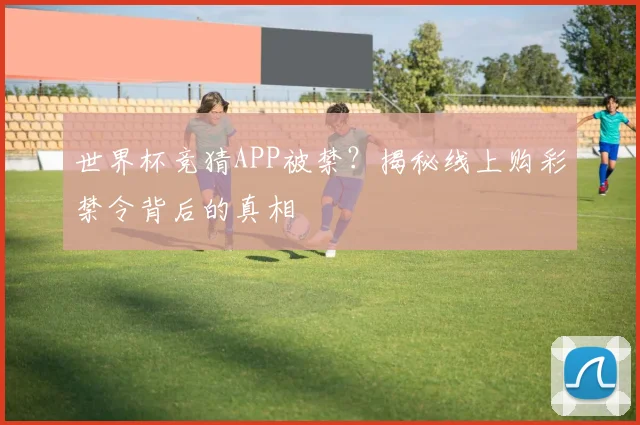世界杯竞猜APP被禁？揭秘线上购彩禁令背后的真相