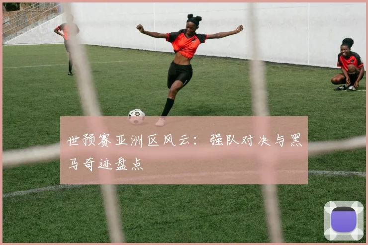 世预赛亚洲区风云：强队对决与黑马奇迹盘点