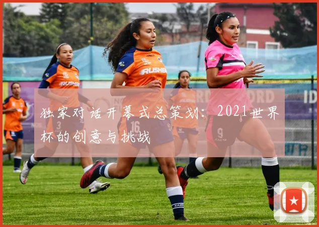 独家对话开幕式总策划：2021世界杯的创意与挑战