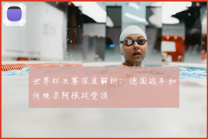 世界杯决赛深度解析:德国战车如何绝杀阿根廷登顶