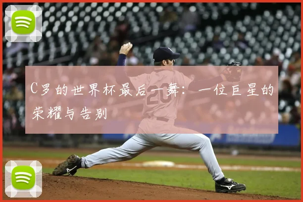 C罗的世界杯最后一舞:一位巨星的荣耀与告别