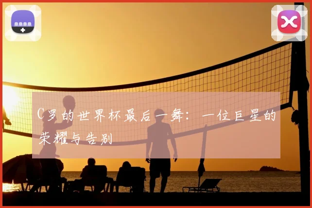 C罗的世界杯最后一舞:一位巨星的荣耀与告别