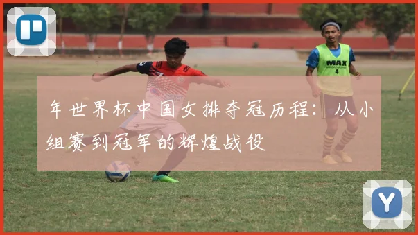 年世界杯中国女排夺冠历程:从小组赛到冠军的辉煌战役
