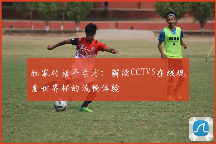 独家对话平台方:解读CCTV5在线观看世界杯的流畅体验
