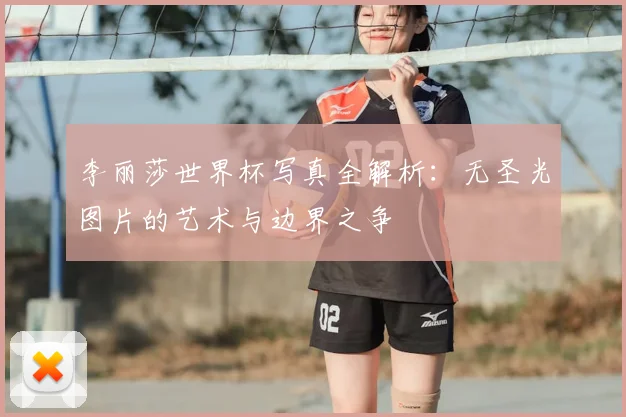 李丽莎世界杯写真全解析：无圣光图片的艺术与边界之争