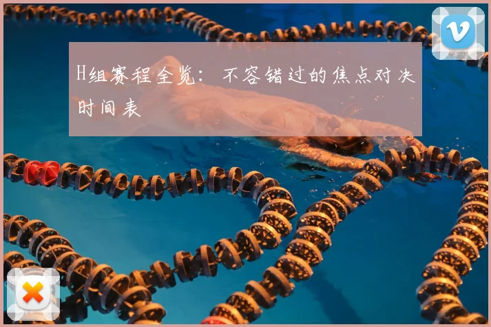H组赛程全览：不容错过的焦点对决时间表