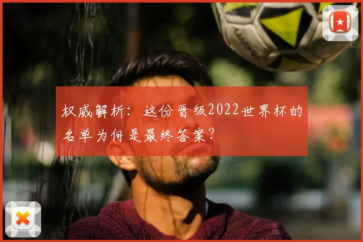权威解析：这份晋级2022世界杯的名单为何是最终答案？