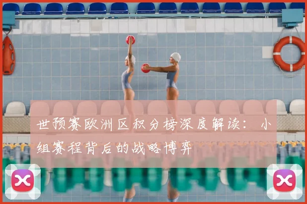 世预赛欧洲区积分榜深度解读：小组赛程背后的战略博弈