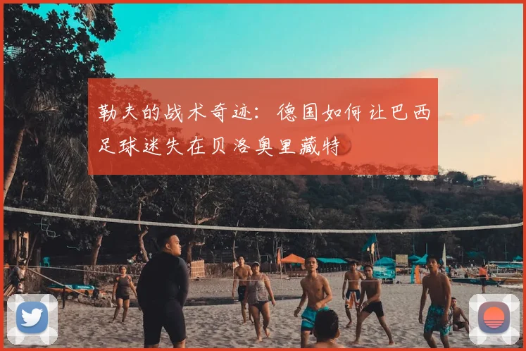 勒夫的战术奇迹：德国如何让巴西足球迷失在贝洛奥里藏特