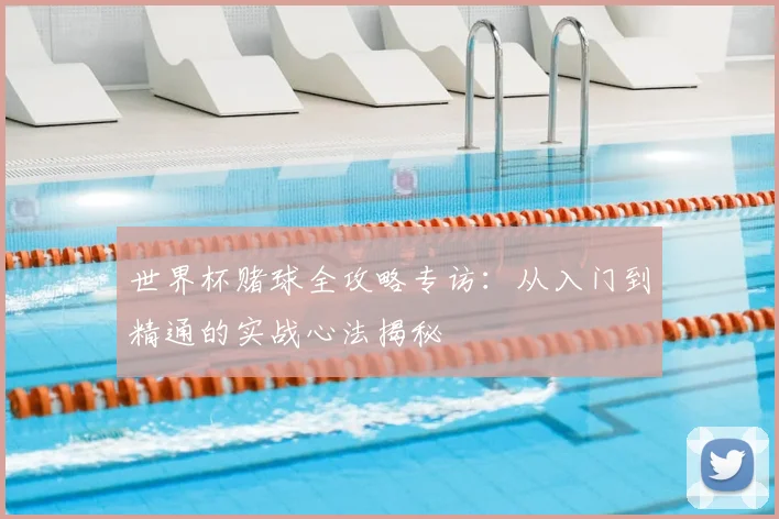世界杯赌球全攻略专访:从入门到精通的实战心法揭秘