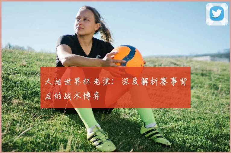 大话世界杯老梁：深度解析赛事背后的战术博弈