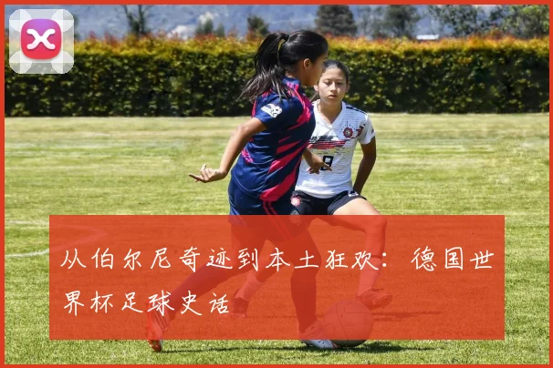从伯尔尼奇迹到本土狂欢:德国世界杯足球史话