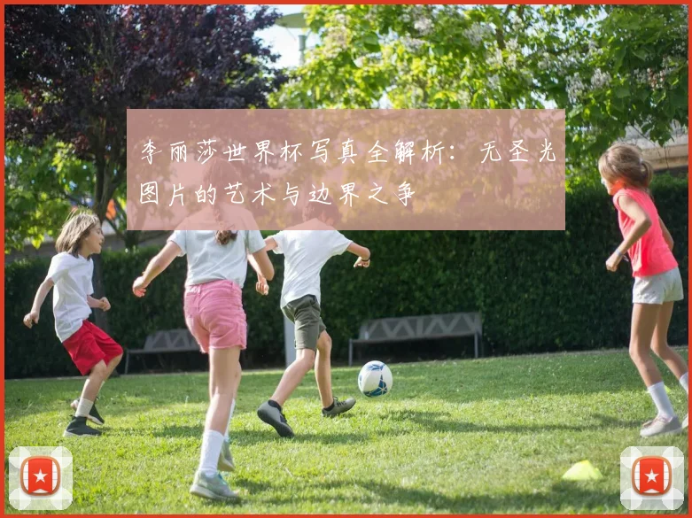 李丽莎世界杯写真全解析：无圣光图片的艺术与边界之争