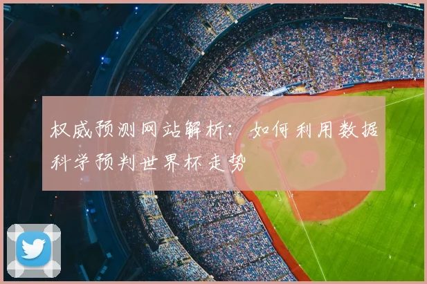 权威预测网站解析：如何利用数据科学预判世界杯走势