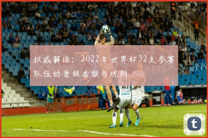 权威解读：2022年世界杯32支参赛队伍的晋级名额与规则