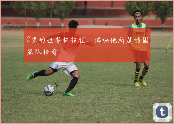 C罗的世界杯征程:揭秘他所属的国家队传奇