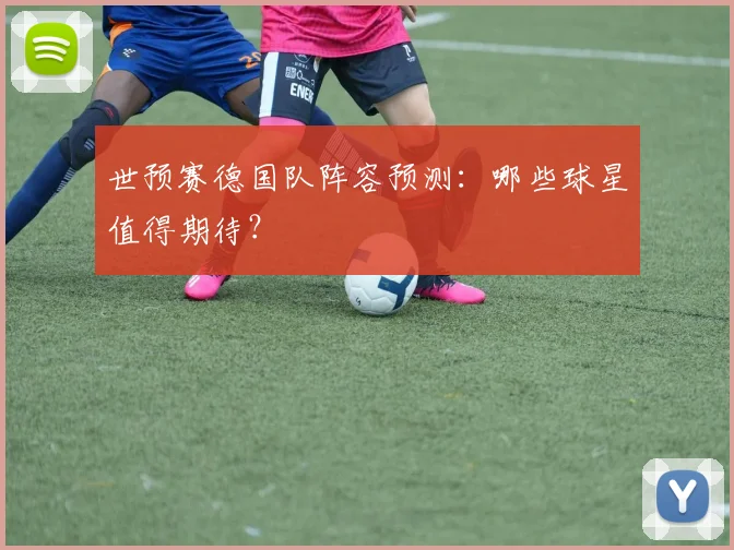 世预赛德国队阵容预测：哪些球星值得期待？