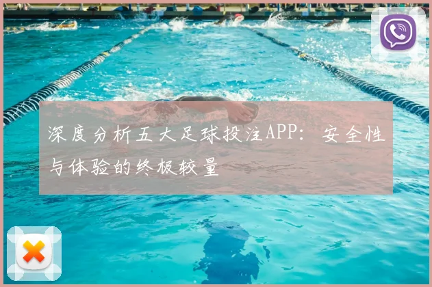 深度分析五大足球投注APP:安全性与体验的终极较量