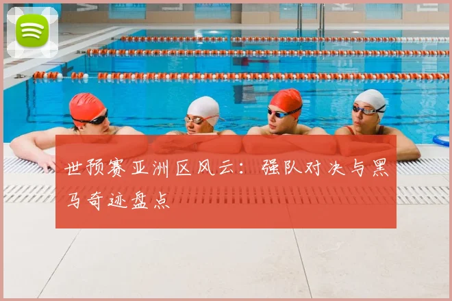 世预赛亚洲区风云：强队对决与黑马奇迹盘点