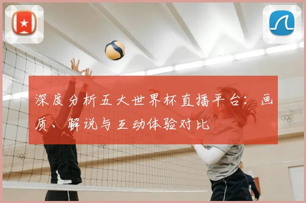 深度分析五大世界杯直播平台：画质、解说与互动体验对比