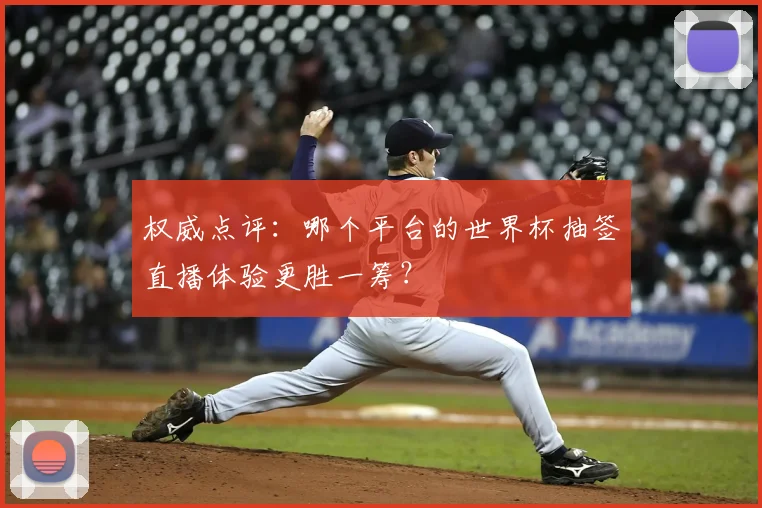 权威点评：哪个平台的世界杯抽签直播体验更胜一筹？