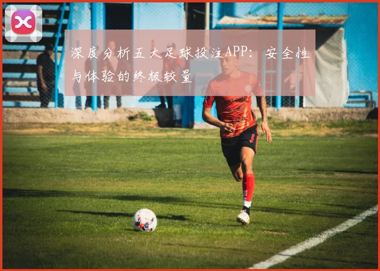 深度分析五大足球投注APP：安全性与体验的终极较量