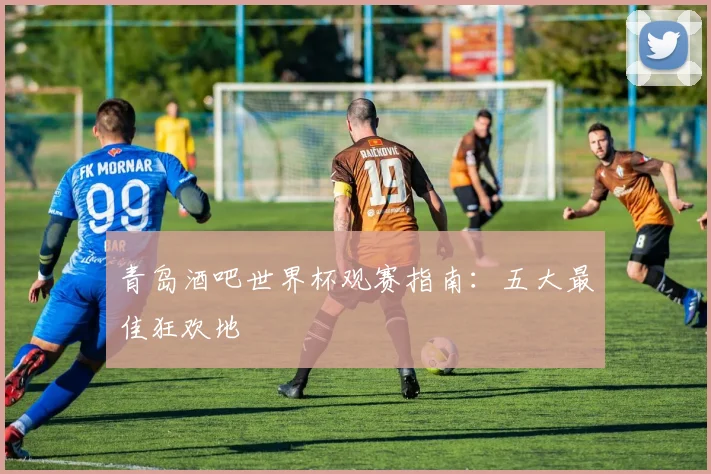 青岛酒吧世界杯观赛指南：五大最佳狂欢地