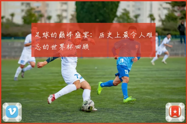 足球的巅峰盛宴：历史上最令人难忘的世界杯回顾