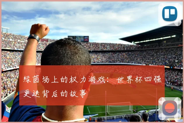 绿茵场上的权力游戏：世界杯四强更迭背后的故事