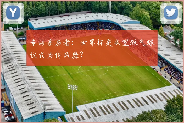专访亲历者：世界杯更衣室踩气球仪式为何风靡？