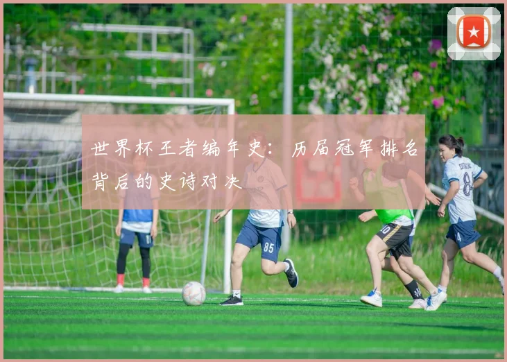 世界杯王者编年史：历届冠军排名背后的史诗对决