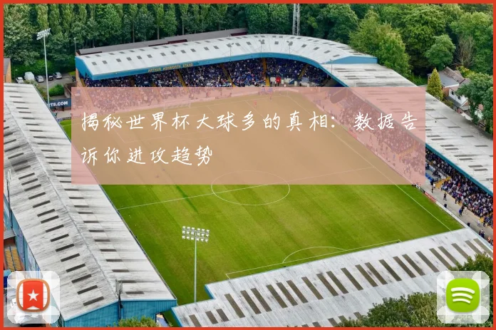 揭秘世界杯大球多的真相：数据告诉你进攻趋势