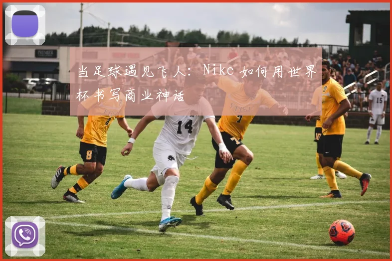 当足球遇见飞人：Nike 如何用世界杯书写商业神话