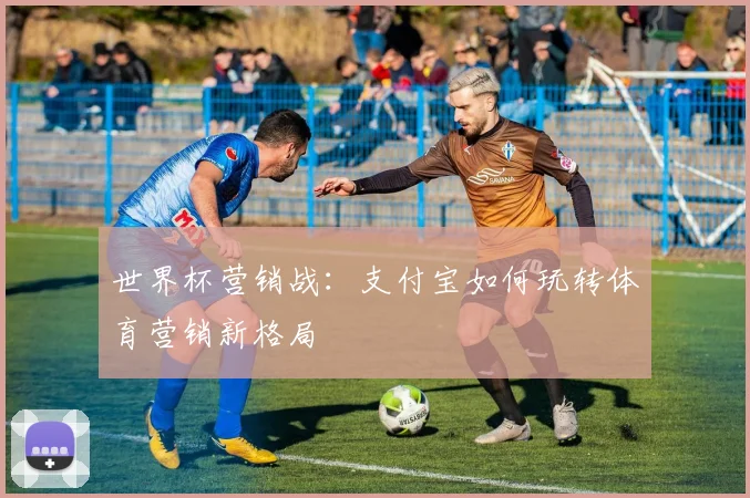 世界杯营销战：支付宝如何玩转体育营销新格局