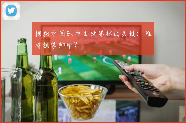 揭秘中国队冲击世界杯的关键：谁将执掌帅印？
