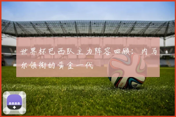 世界杯巴西队主力阵容回顾：内马尔领衔的黄金一代