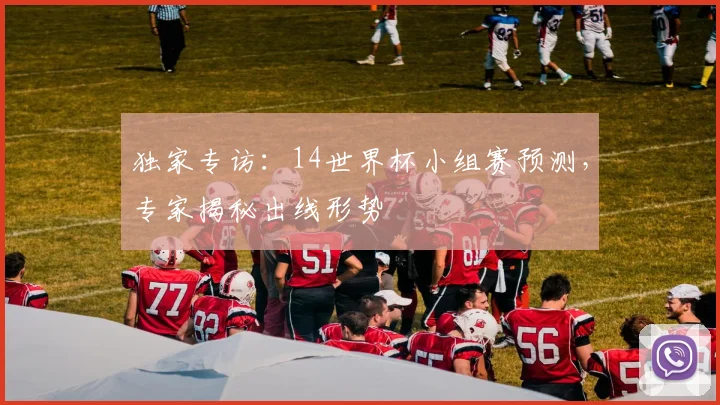 独家专访：14世界杯小组赛预测，专家揭秘出线形势