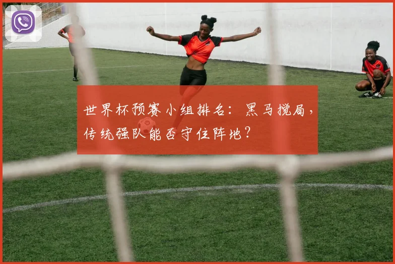 世界杯预赛小组排名：黑马搅局，传统强队能否守住阵地？