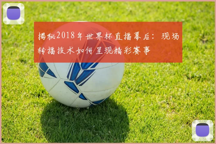 揭秘2018年世界杯直播幕后：现场转播技术如何呈现精彩赛事
