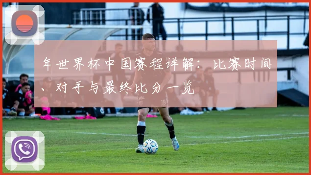 年世界杯中国赛程详解：比赛时间、对手与最终比分一览