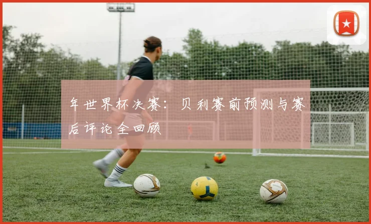 年世界杯决赛：贝利赛前预测与赛后评论全回顾