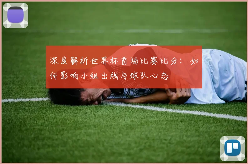 深度解析世界杯首场比赛比分：如何影响小组出线与球队心态