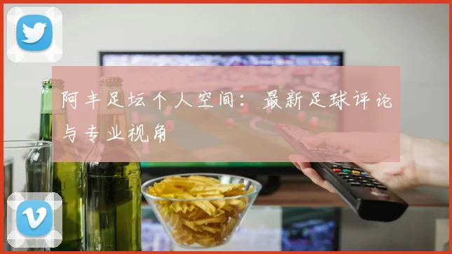 阿丰足坛个人空间：最新足球评论与专业视角
