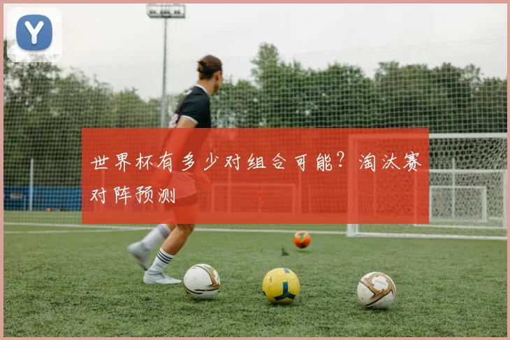 世界杯有多少对组合可能？淘汰赛对阵预测