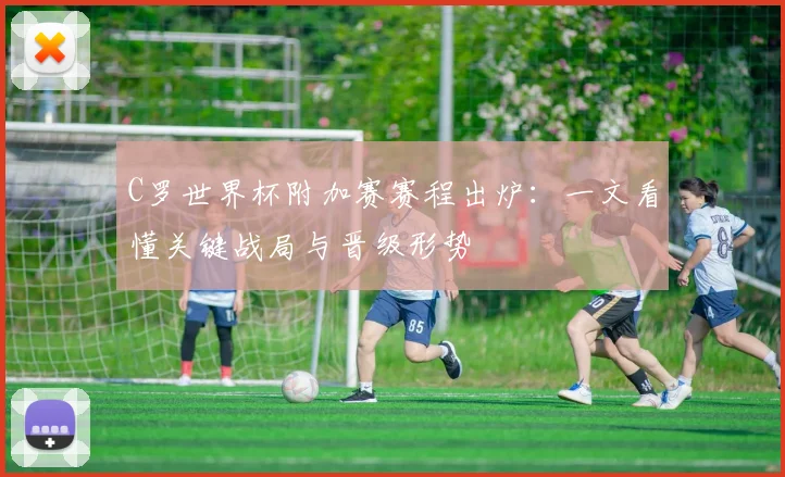 C罗世界杯附加赛赛程出炉：一文看懂关键战局与晋级形势