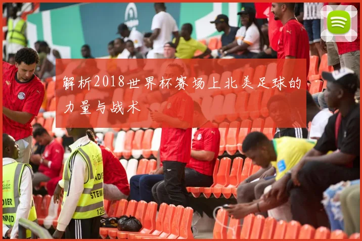 解析2018世界杯赛场上北美足球的力量与战术