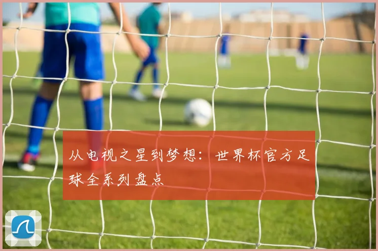 从电视之星到梦想：世界杯官方足球全系列盘点