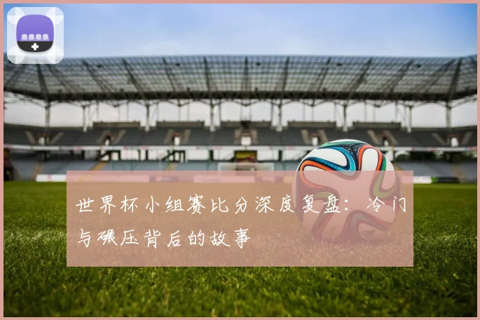世界杯小组赛比分深度复盘：冷门与碾压背后的故事