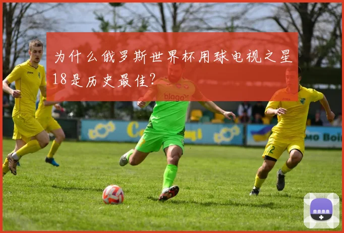 为什么俄罗斯世界杯用球电视之星18是历史最佳？
