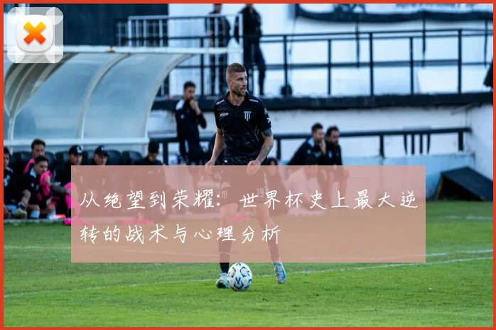 从绝望到荣耀：世界杯史上最大逆转的战术与心理分析